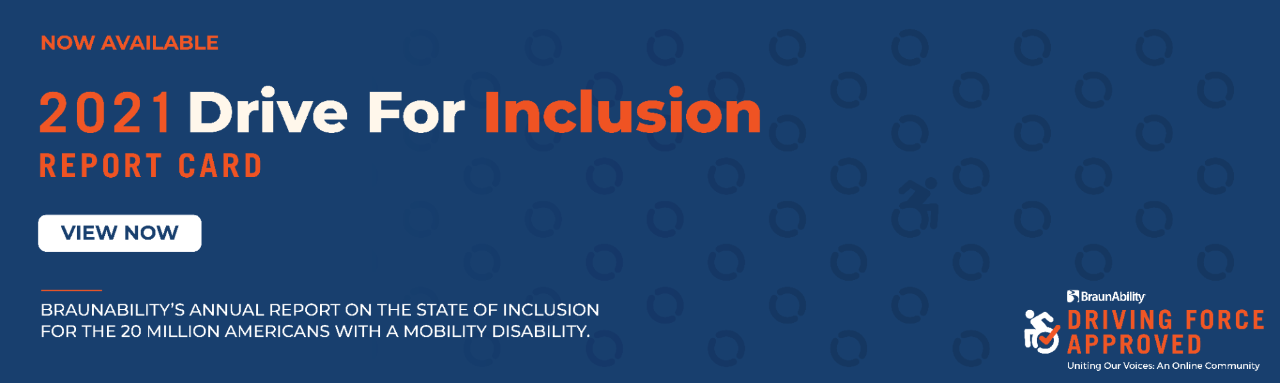 2021 Drive For Inclusion Report Card - Now Available  - BraunAbility's annual report on the state of inclusion for the 20 million Americans with a mobility disability. 